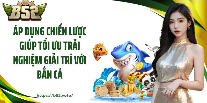 Áp dụng chiến lược giúp tối ưu trải nghiệm giải trí với bắn cá