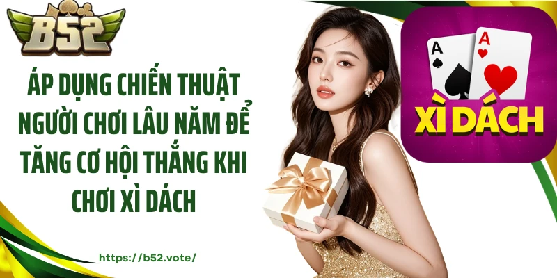 Áp dụng chiến thuật người chơi lâu năm để tăng cơ hội thắng khi chơi xì dách
