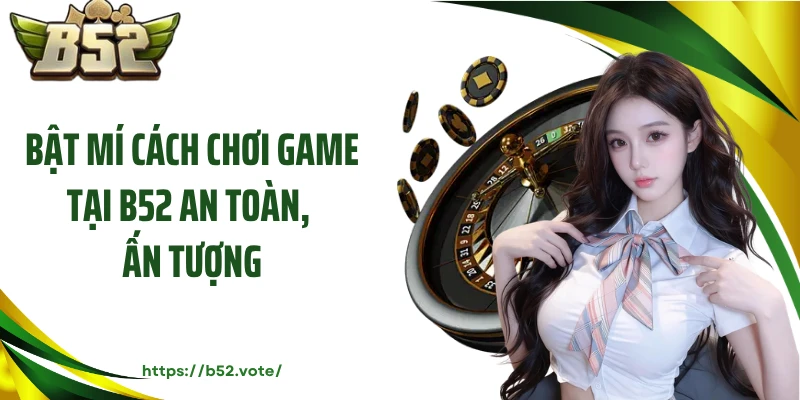 Bật mí cách chơi game tại B52 an toàn, ấn tượng