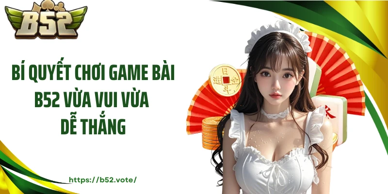 Bí quyết chơi game bài B52 vừa vui vừa dễ thắng