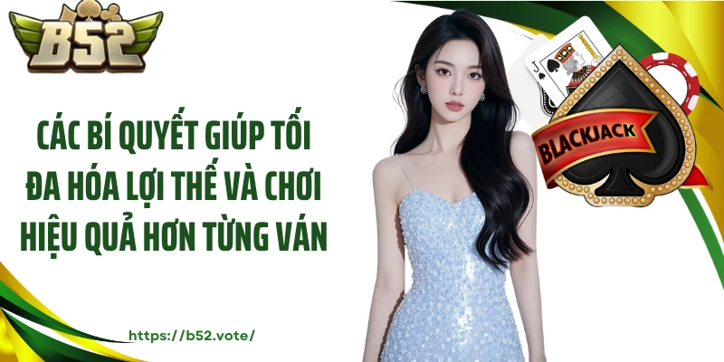 Các bí quyết giúp tối đa hóa lợi thế và chơi hiệu quả hơn từng ván