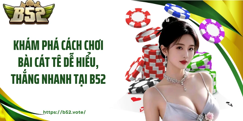 Khám Phá Cách Chơi Bài Cát Tê Dễ Hiểu, Thắng Nhanh Tại B52