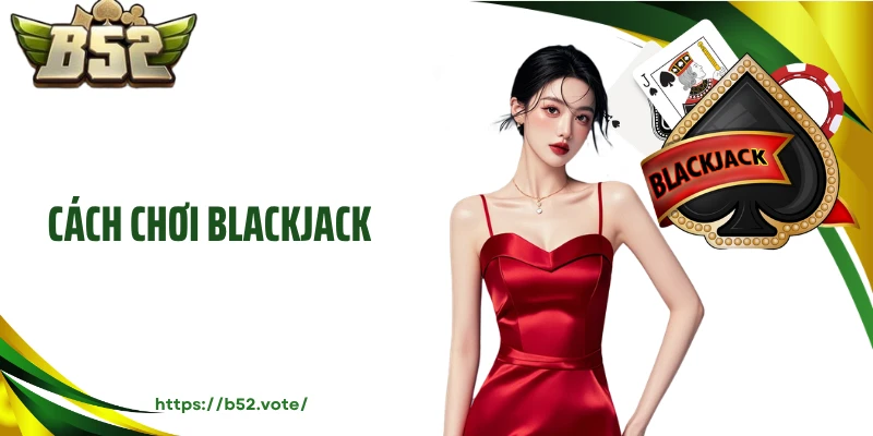 Cách Chơi BlackJack - Cơ Hội Cho Vận May Và Thưởng Giá Trị