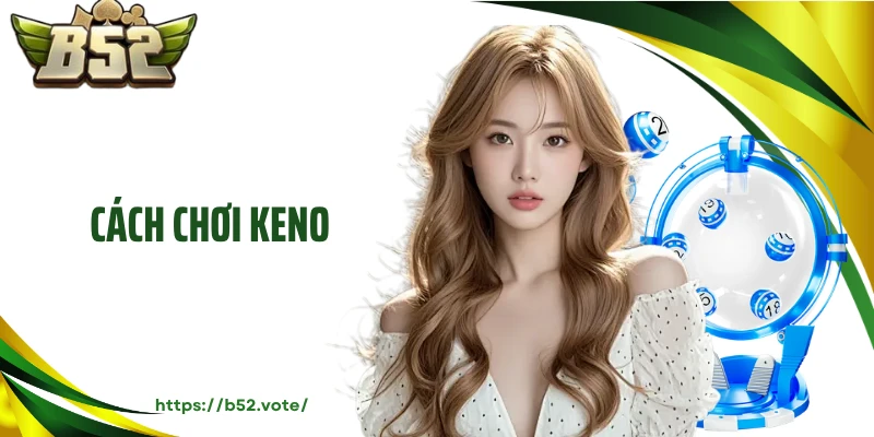 Cách Chơi Keno B52 Dễ Hiểu Và Cuốn Hút Trong Từng Ván