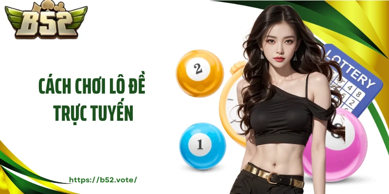 Cách Chơi Lô Đề Trực Tuyến Hiệu Quả, Minh Bạch Tại B52