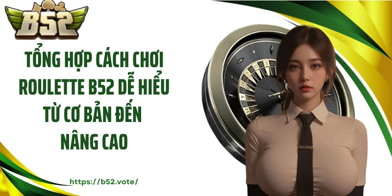 Tổng Hợp Cách Chơi Roulette B52 Dễ Hiểu Từ Cơ Bản Đến Nâng Cao