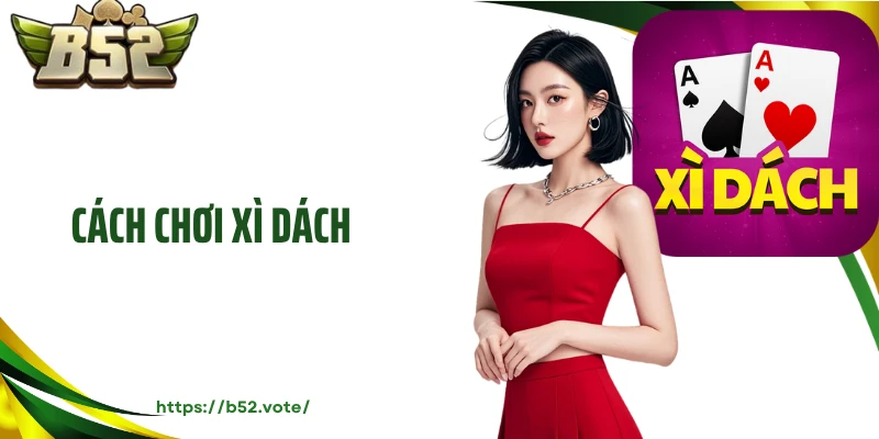 Kinh Nghiệm Cách Chơi Xì Dách Cực Hiệu Quả Tại B52