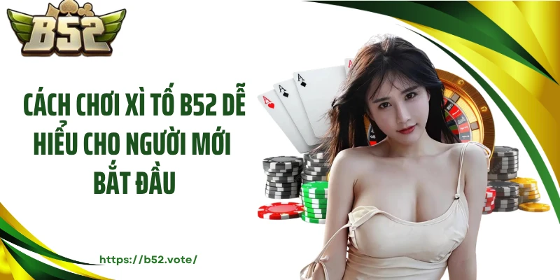 Cách Chơi Xì Tố B52 Dễ Hiểu Cho Người Mới Bắt Đầu