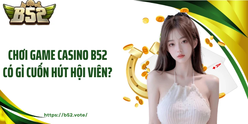 Chơi game casino B52 có gì cuốn hút hội viên?