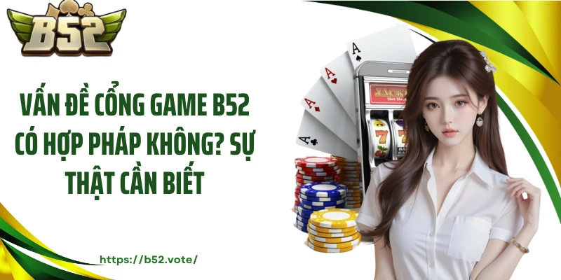 Vấn Đề Cổng Game B52 Có Hợp Pháp Không? Sự Thật Cần Biết