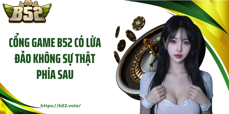 Cổng Game B52 Có Lừa Đảo Không Sự Thật Phía Sau