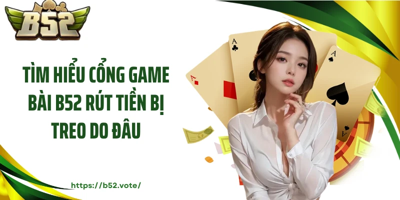Tìm Hiểu Cổng Game Bài B52 Rút Tiền Bị Treo Do Đâu