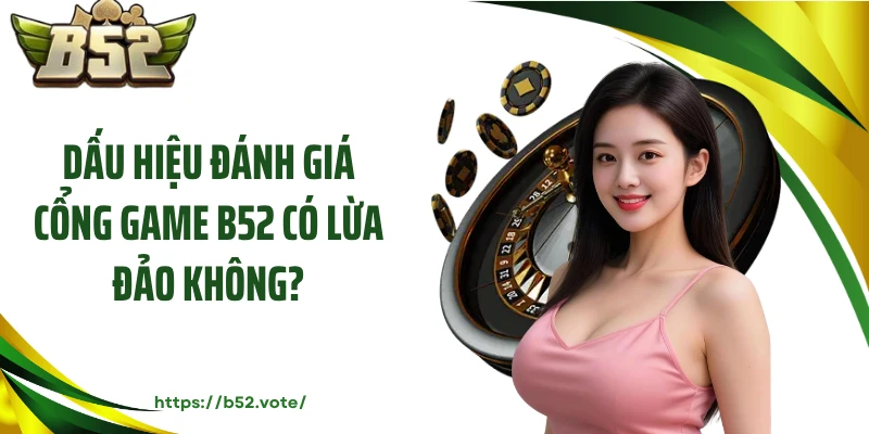 Dấu hiệu đánh giá cổng game B52 có lừa đảo không?