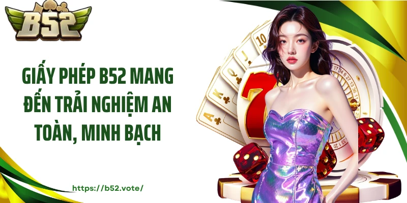 Giấy phép B52 mang đến trải nghiệm an toàn, minh bạch