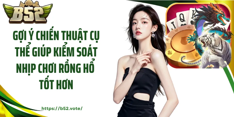 Gợi ý chiến thuật cụ thể giúp kiểm soát nhịp chơi rồng hổ tốt hơn