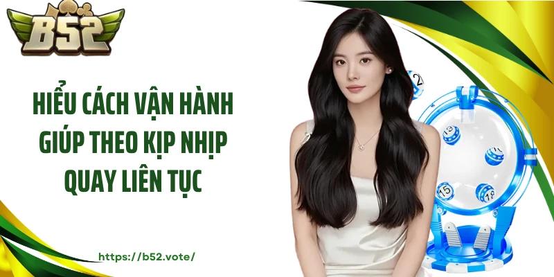 Hiểu cách vận hành giúp theo kịp nhịp quay liên tục