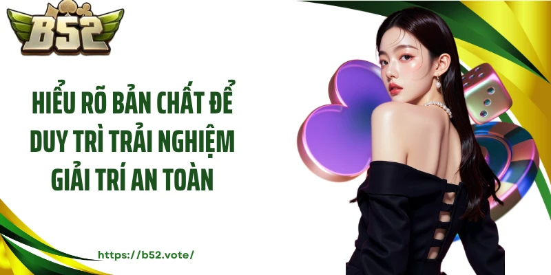 Hiểu rõ bản chất để duy trì trải nghiệm giải trí an toàn