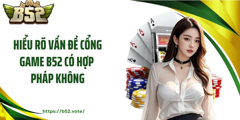 Hiểu rõ vấn đề cổng game B52 có hợp pháp không?