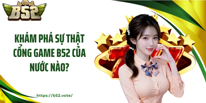 Khám phá sự thật cổng game B52 của nước nào?