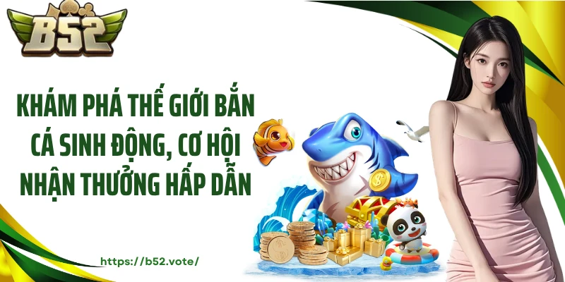 Khám phá thế giới bắn cá sinh động, cơ hội nhận thưởng hấp dẫn