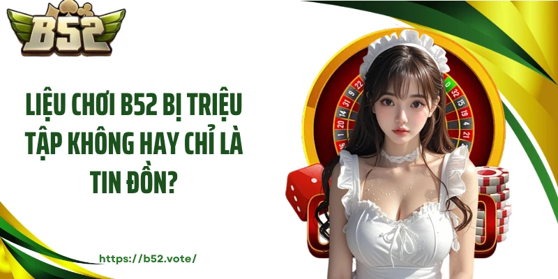 Liệu chơi B52 bị triệu tập không hay chỉ là tin đồn?