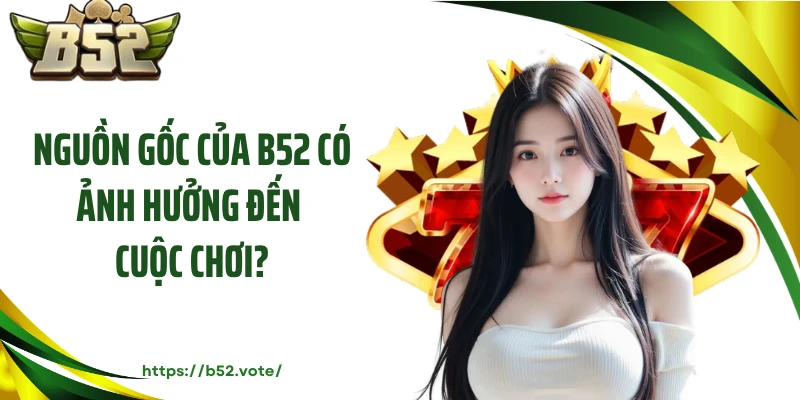 Nguồn gốc của B52 có ảnh hưởng đến cuộc chơi?