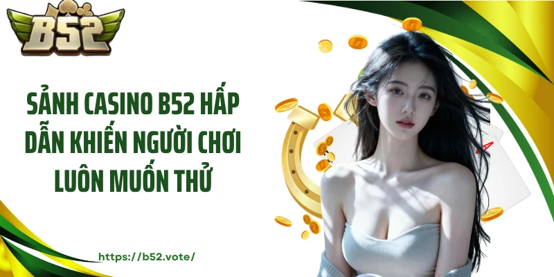 Sảnh casino B52 hấp dẫn khiến người chơi luôn muốn thử