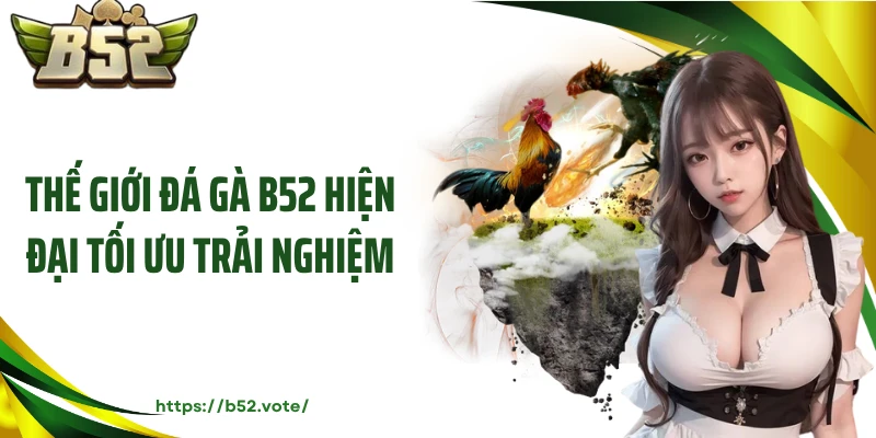 Thế giới đá gà B52 hiện đại tối ưu trải nghiệm