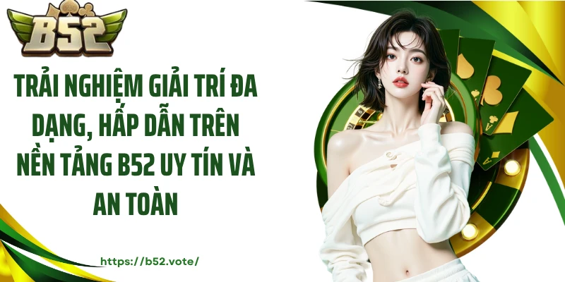 Trải nghiệm giải trí đa dạng, hấp dẫn trên nền tảng B52 uy tín và an toàn