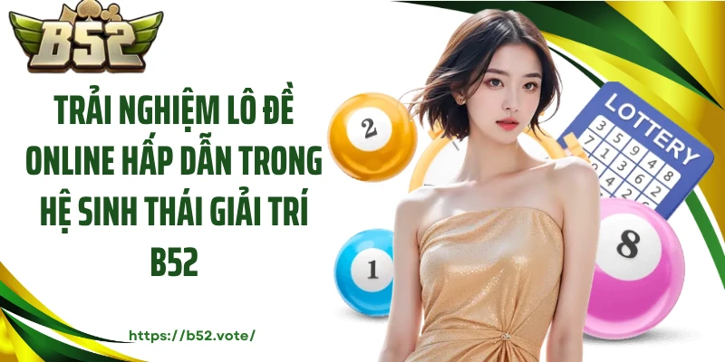 Trải nghiệm lô đề online hấp dẫn trong hệ sinh thái giải trí B52